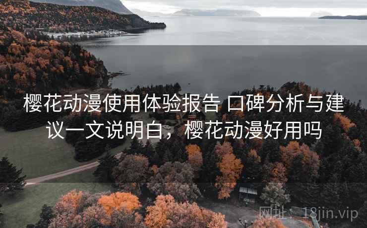 樱花动漫使用体验报告 口碑分析与建议一文说明白,樱花动漫好用吗 樱花动漫使用体验报告 口碑分析与建议一文说明白,樱花动漫好用吗