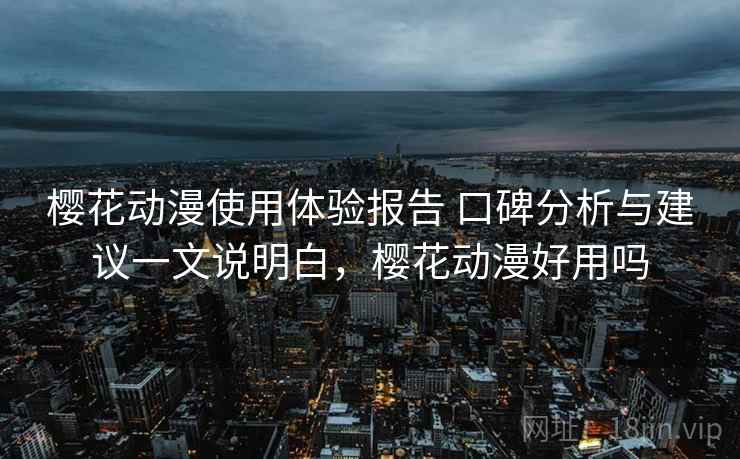 樱花动漫使用体验报告 口碑分析与建议一文说明白,樱花动漫好用吗 樱花动漫使用体验报告 口碑分析与建议一文说明白,樱花动漫好用吗