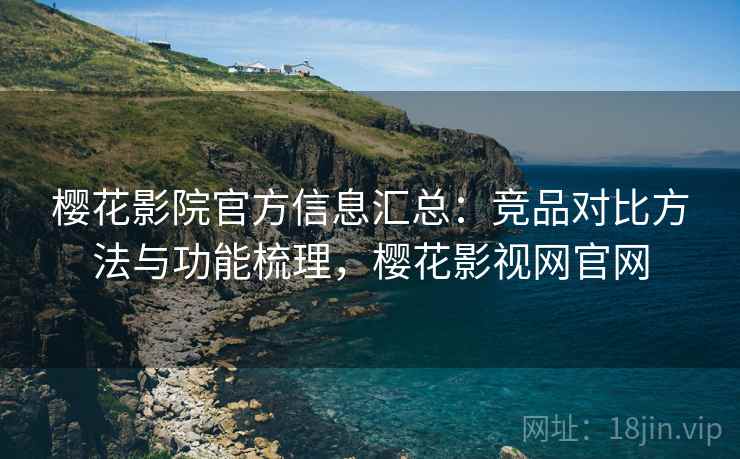 樱花影院官方信息汇总：竞品对比方法与功能梳理，樱花影视网官网