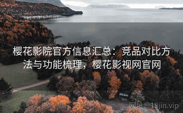 樱花影院官方信息汇总：竞品对比方法与功能梳理，樱花影视网官网