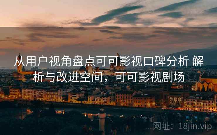 从用户视角盘点可可影视口碑分析 解析与改进空间，可可影视剧场