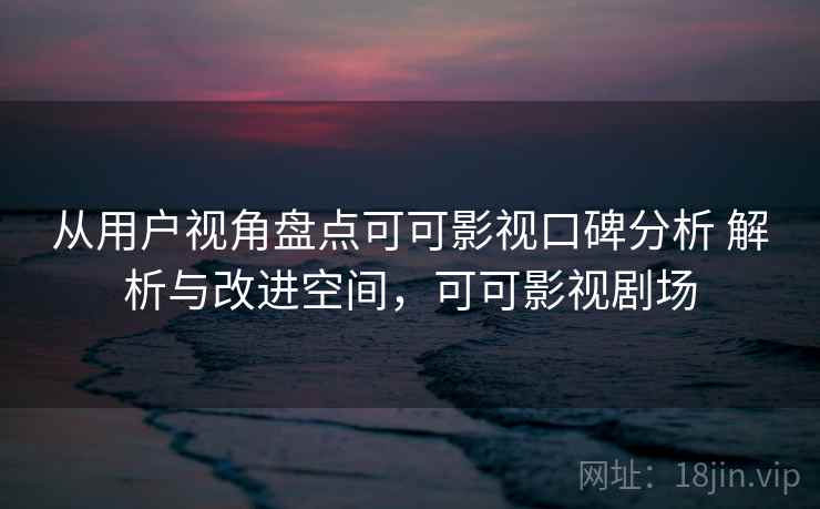 从用户视角盘点可可影视口碑分析 解析与改进空间，可可影视剧场
