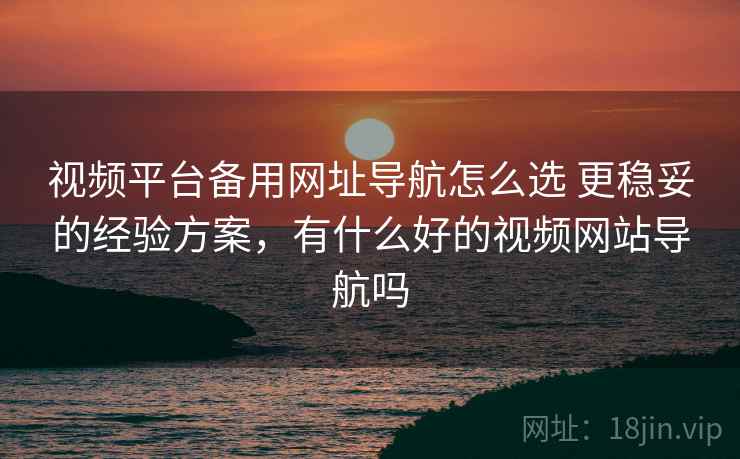 视频平台备用网址导航怎么选 更稳妥的经验方案,有什么好的视频网站导航吗 视频平台备用网址导航怎么选 更稳妥的经验方案,有什么好的视频网站导航吗