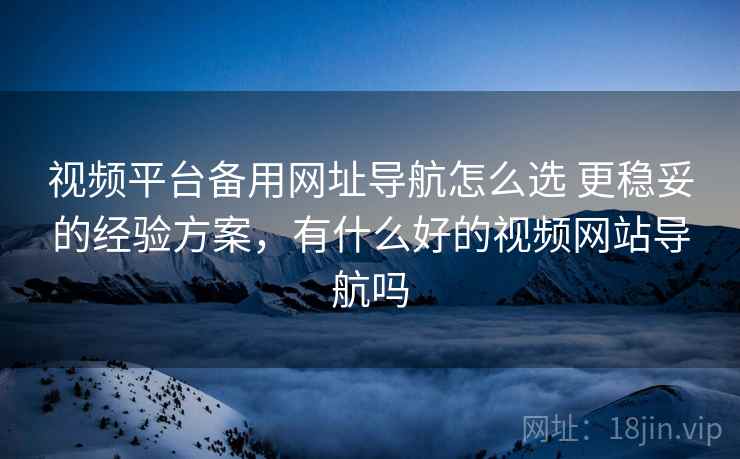 视频平台备用网址导航怎么选 更稳妥的经验方案,有什么好的视频网站导航吗 视频平台备用网址导航怎么选 更稳妥的经验方案,有什么好的视频网站导航吗