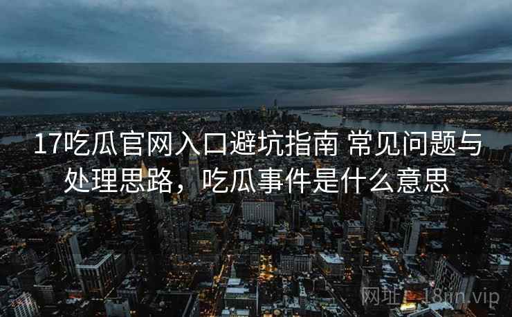 17吃瓜官网入口避坑指南 常见问题与处理思路,吃瓜事件是什么意思 17吃瓜官网入口避坑指南 常见问题与处理思路,吃瓜事件是什么意思