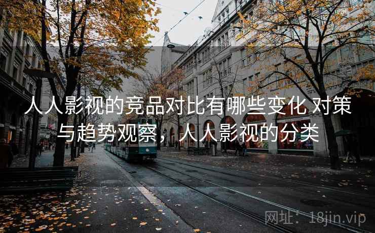 人人影视的竞品对比有哪些变化 对策与趋势观察，人人影视的分类