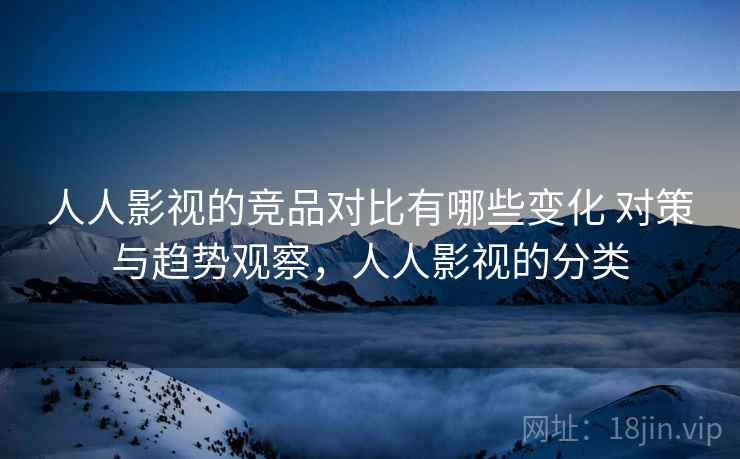 人人影视的竞品对比有哪些变化 对策与趋势观察，人人影视的分类