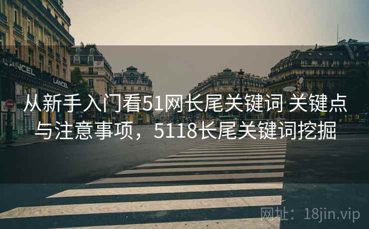 从新手入门看51网长尾关键词 关键点与注意事项，5118长尾关键词挖掘
