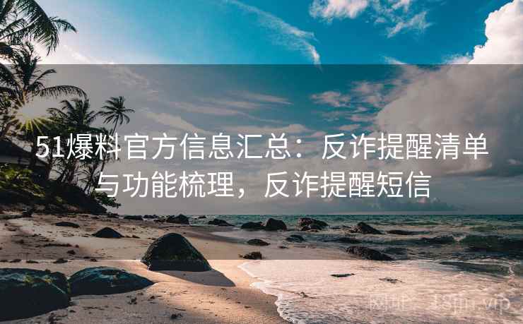 51爆料官方信息汇总：反诈提醒清单与功能梳理，反诈提醒短信