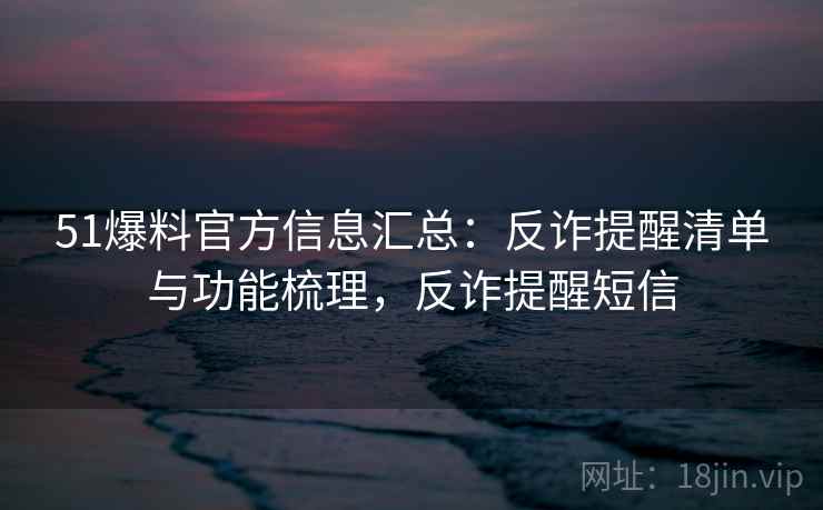 51爆料官方信息汇总：反诈提醒清单与功能梳理，反诈提醒短信