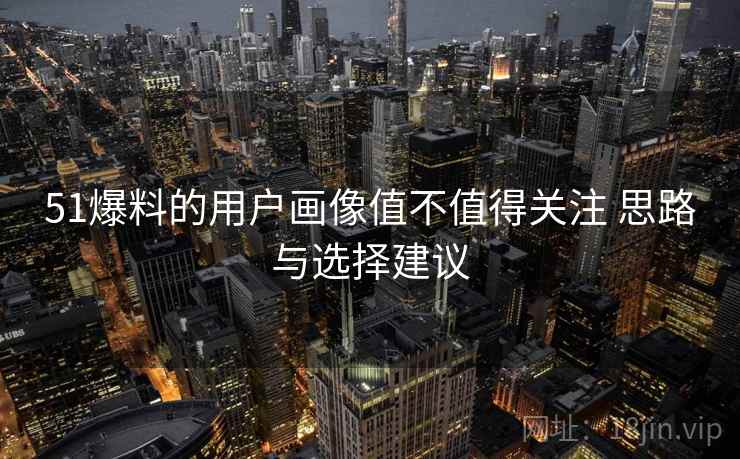 51爆料的用户画像值不值得关注 思路与选择建议 51爆料的用户画像值不值得关注 思路与选择建议