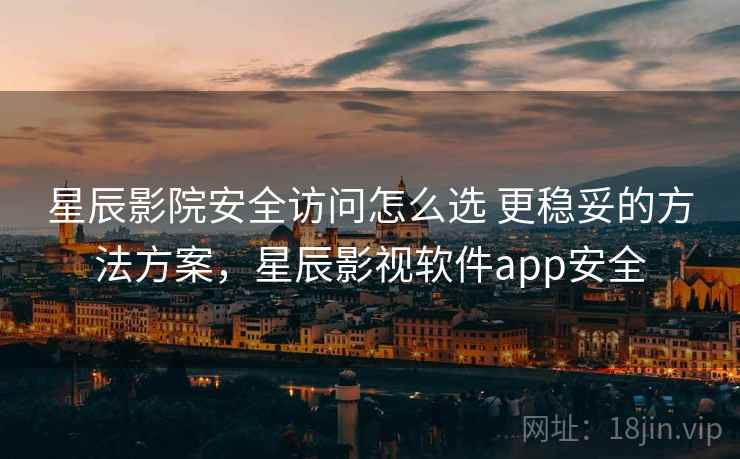 星辰影院安全访问怎么选 更稳妥的方法方案，星辰影视软件app安全