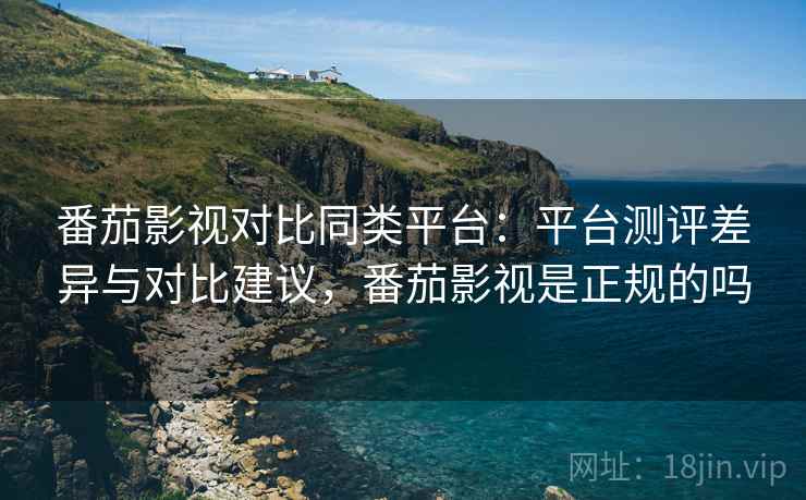 番茄影视对比同类平台：平台测评差异与对比建议，番茄影视是正规的吗