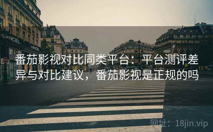 番茄影视对比同类平台：平台测评差异与对比建议，番茄影视是正规的吗