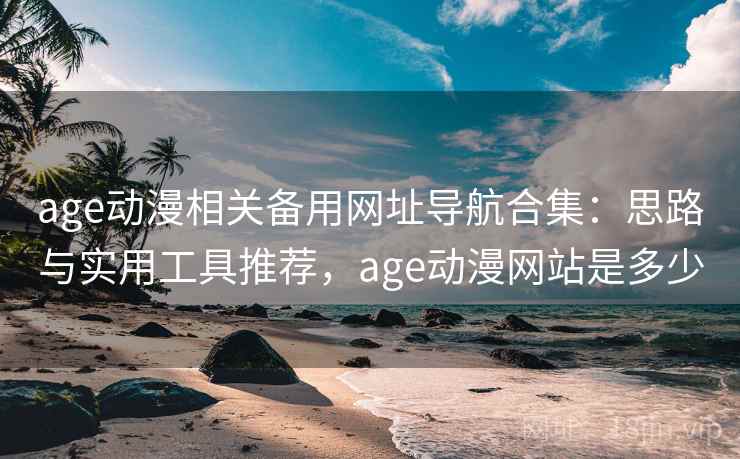 age动漫相关备用网址导航合集:思路与实用工具推荐,age动漫网站是多少 age动漫相关备用网址导航合集:思路与实用工具推荐,age动漫网站是多少