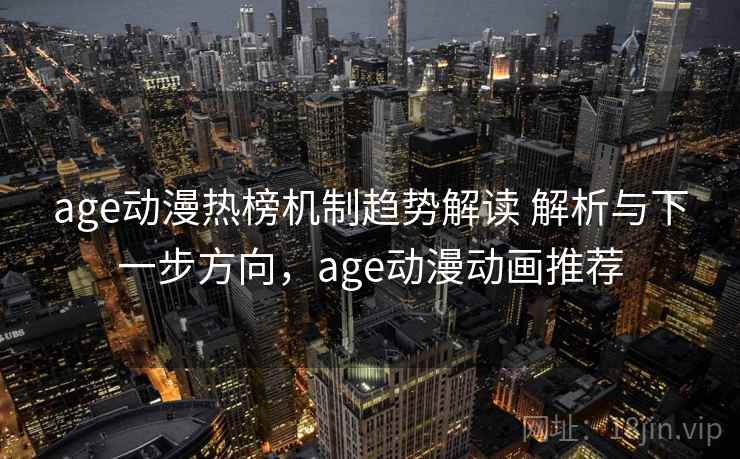 age动漫热榜机制趋势解读 解析与下一步方向，age动漫动画推荐