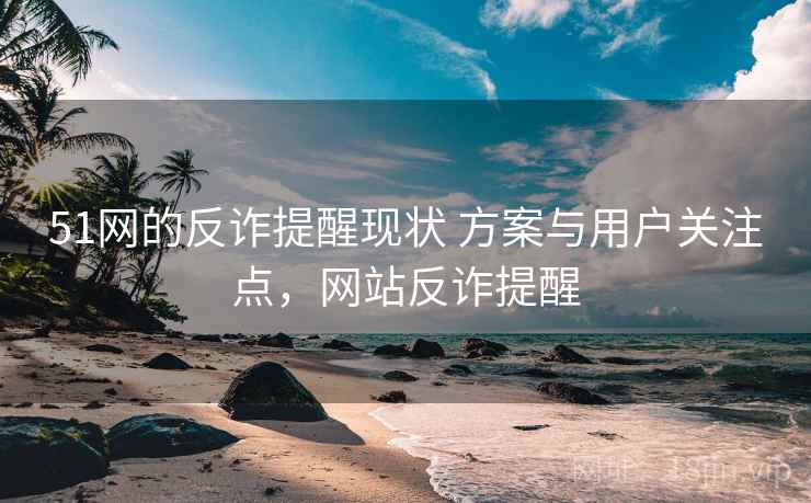 51网的反诈提醒现状 方案与用户关注点，网站反诈提醒