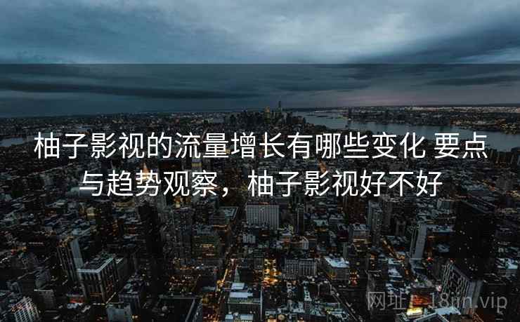 柚子影视的流量增长有哪些变化 要点与趋势观察，柚子影视好不好