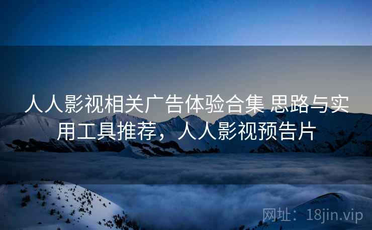 人人影视相关广告体验合集 思路与实用工具推荐，人人影视预告片