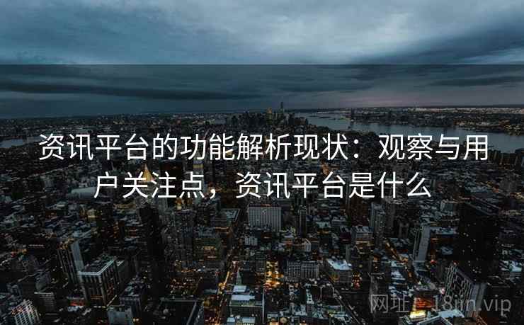资讯平台的功能解析现状：观察与用户关注点，资讯平台是什么
