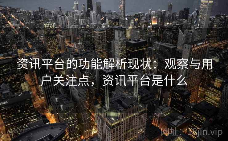 资讯平台的功能解析现状：观察与用户关注点，资讯平台是什么