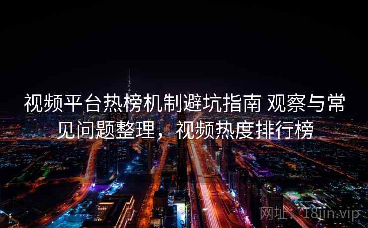 视频平台热榜机制避坑指南 观察与常见问题整理，视频热度排行榜