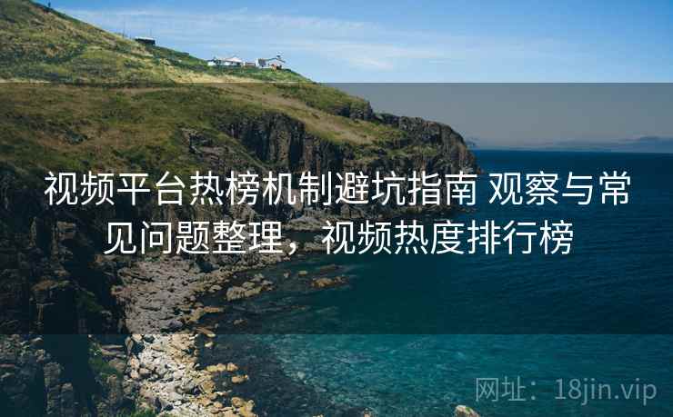视频平台热榜机制避坑指南 观察与常见问题整理，视频热度排行榜