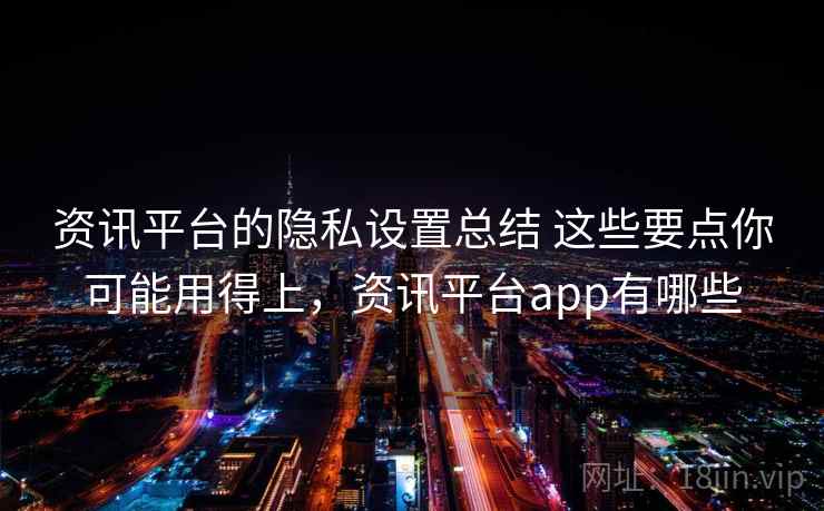 资讯平台的隐私设置总结 这些要点你可能用得上，资讯平台app有哪些