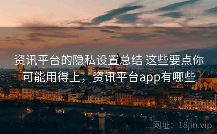 资讯平台的隐私设置总结 这些要点你可能用得上，资讯平台app有哪些