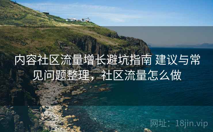 内容社区流量增长避坑指南 建议与常见问题整理，社区流量怎么做