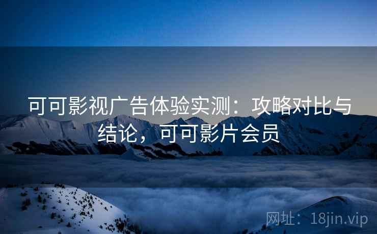 可可影视广告体验实测：攻略对比与结论，可可影片会员