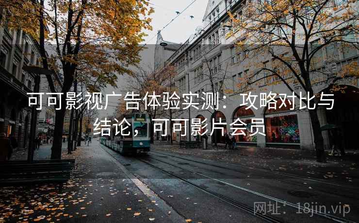 可可影视广告体验实测：攻略对比与结论，可可影片会员