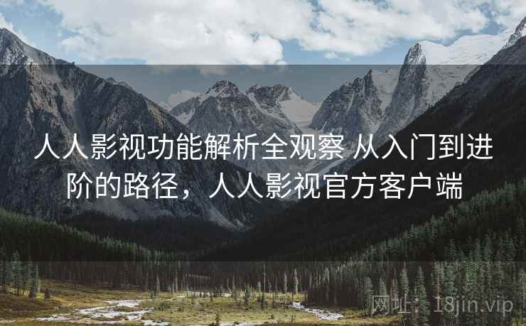 人人影视功能解析全观察 从入门到进阶的路径，人人影视官方客户端
