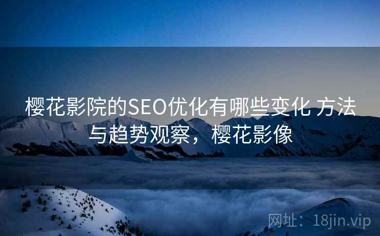 樱花影院的SEO优化有哪些变化 方法与趋势观察，樱花影像