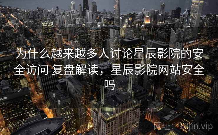 为什么越来越多人讨论星辰影院的安全访问 复盘解读，星辰影院网站安全吗