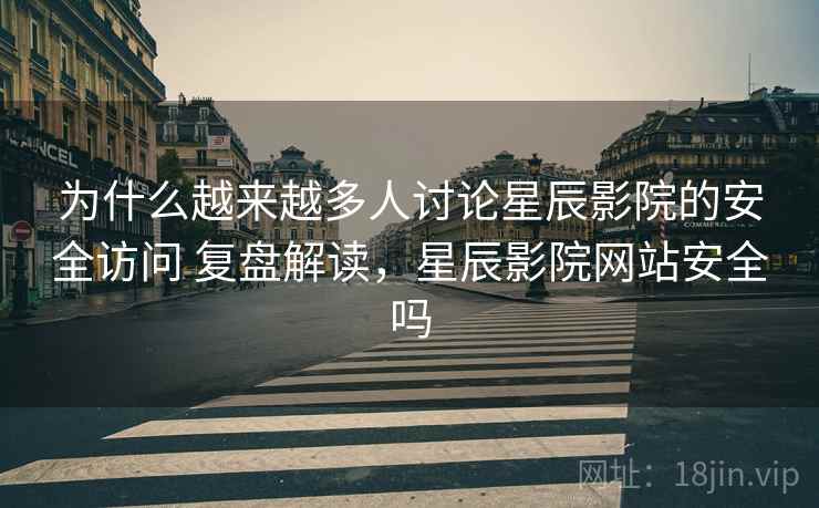 为什么越来越多人讨论星辰影院的安全访问 复盘解读，星辰影院网站安全吗