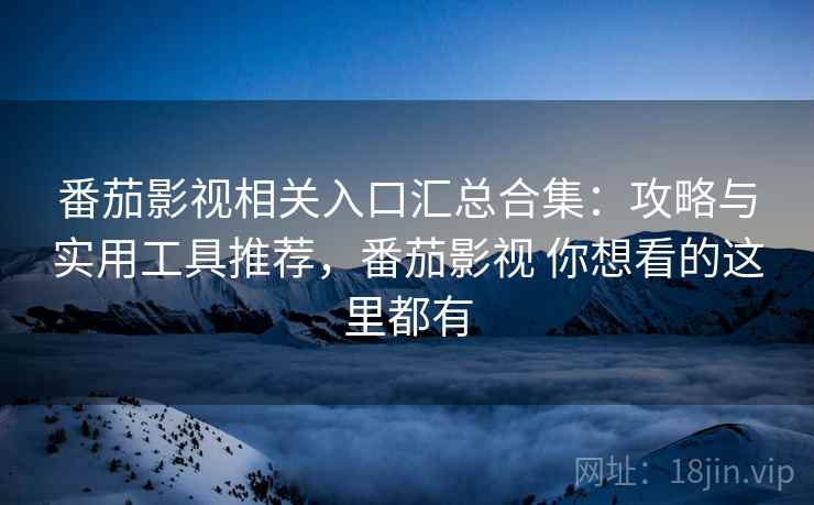 番茄影视相关入口汇总合集：攻略与实用工具推荐，番茄影视 你想看的这里都有