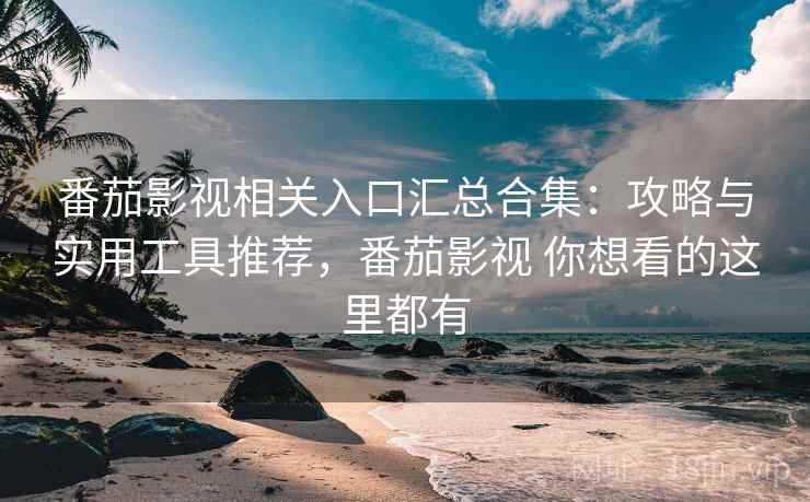 番茄影视相关入口汇总合集：攻略与实用工具推荐，番茄影视 你想看的这里都有