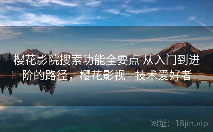 樱花影院搜索功能全要点 从入门到进阶的路径，樱花影视 - 技术爱好者