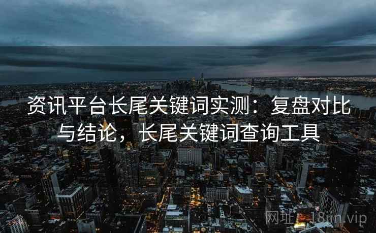 资讯平台长尾关键词实测：复盘对比与结论，长尾关键词查询工具