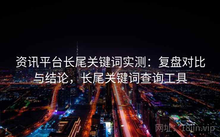 资讯平台长尾关键词实测：复盘对比与结论，长尾关键词查询工具