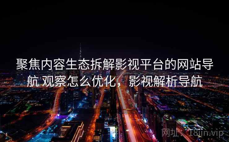 聚焦内容生态拆解影视平台的网站导航 观察怎么优化，影视解析导航
