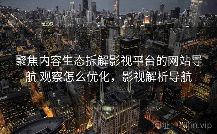 聚焦内容生态拆解影视平台的网站导航 观察怎么优化，影视解析导航