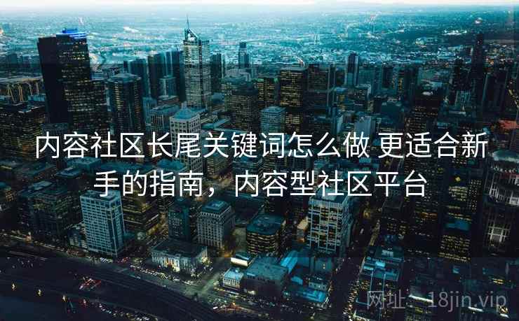 内容社区长尾关键词怎么做 更适合新手的指南，内容型社区平台