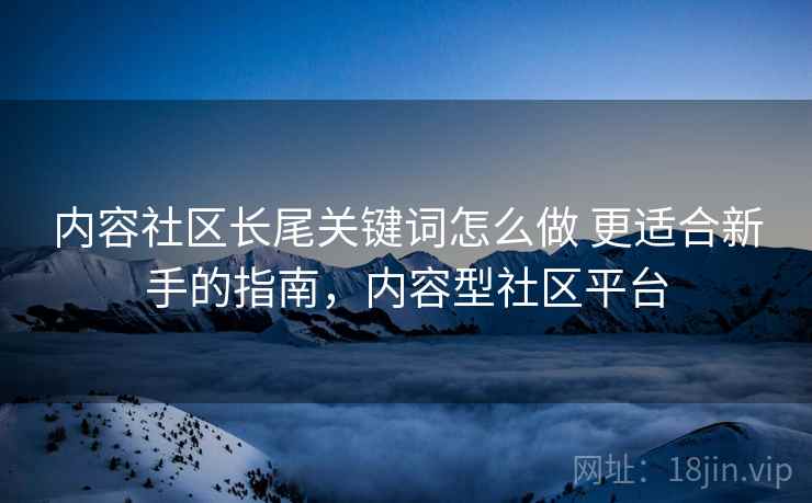 内容社区长尾关键词怎么做 更适合新手的指南，内容型社区平台