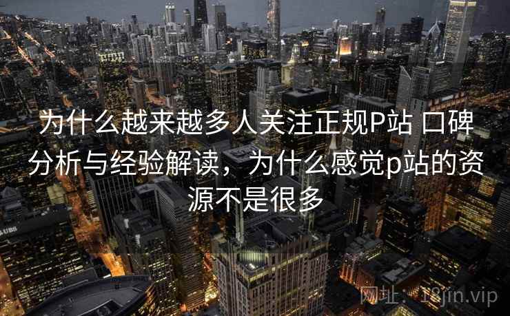 为什么越来越多人关注正规P站 口碑分析与经验解读，为什么感觉p站的资源不是很多