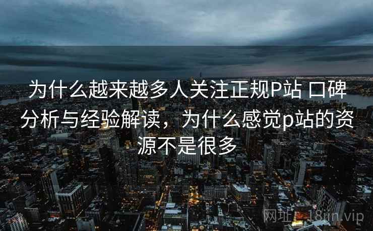 为什么越来越多人关注正规P站 口碑分析与经验解读，为什么感觉p站的资源不是很多