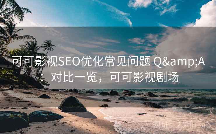 可可影视SEO优化常见问题 Q&A：对比一览，可可影视剧场