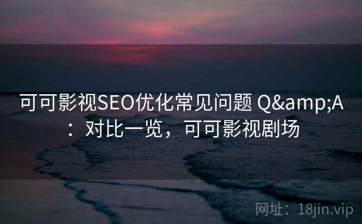 可可影视SEO优化常见问题 Q&A：对比一览，可可影视剧场