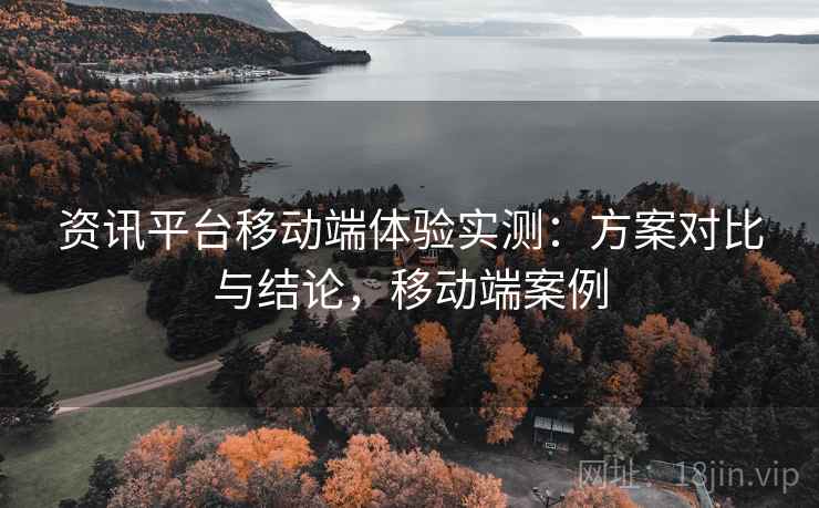 资讯平台移动端体验实测：方案对比与结论，移动端案例